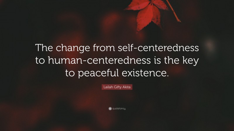 Lailah Gifty Akita Quote: “The change from self-centeredness to human-centeredness is the key to peaceful existence.”