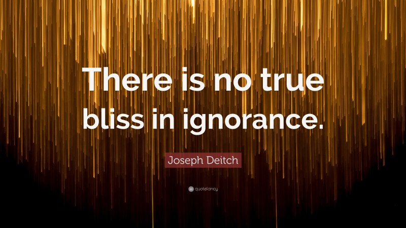 Joseph Deitch Quote: “There is no true bliss in ignorance.”