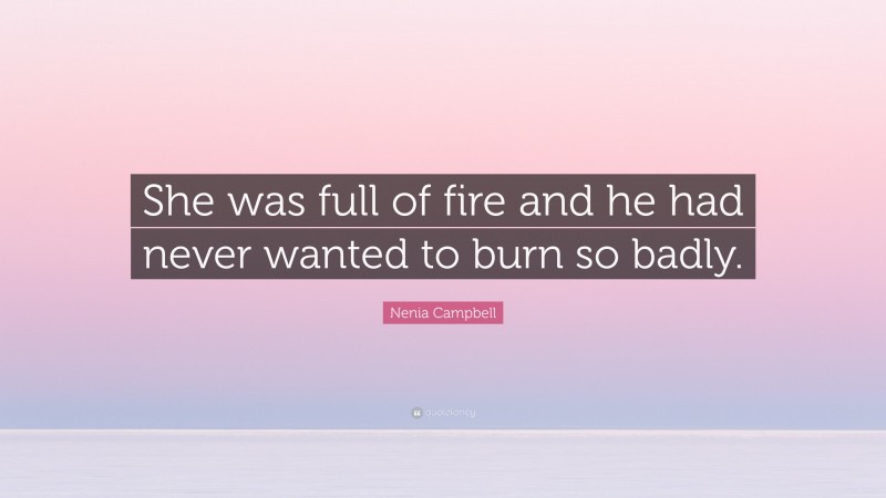 Nenia Campbell Quote: “She was full of fire and he had never wanted to burn so badly.”