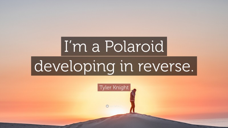 Tyler Knight Quote: “I’m a Polaroid developing in reverse.”