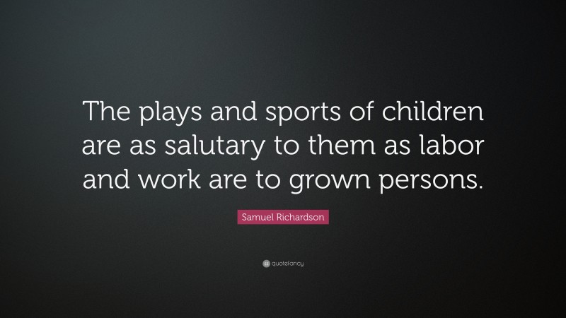 Samuel Richardson Quote: “The plays and sports of children are as salutary to them as labor and work are to grown persons.”