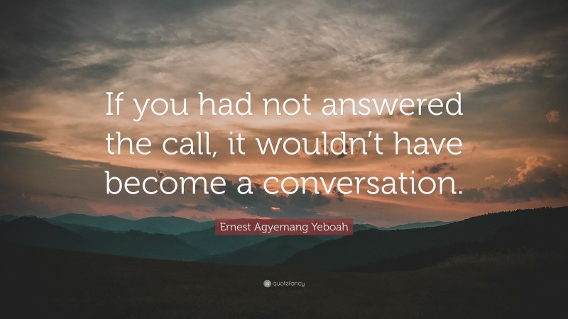 Ernest Agyemang Yeboah Quote: “If you had not answered the call, it wouldn’t have become a conversation.”