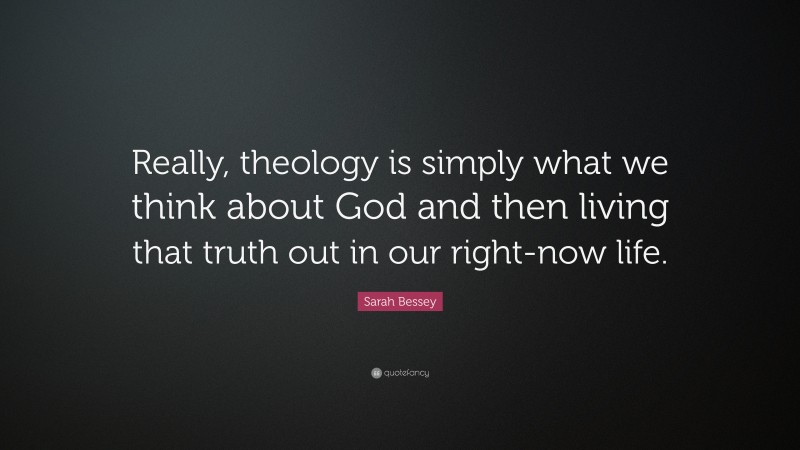Sarah Bessey Quote: “Really, theology is simply what we think about God and then living that truth out in our right-now life.”