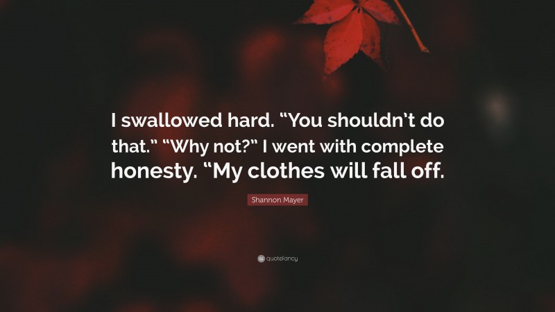 Shannon Mayer Quote: “I swallowed hard. “You shouldn’t do that.” “Why not?” I went with complete honesty. “My clothes will fall off.”