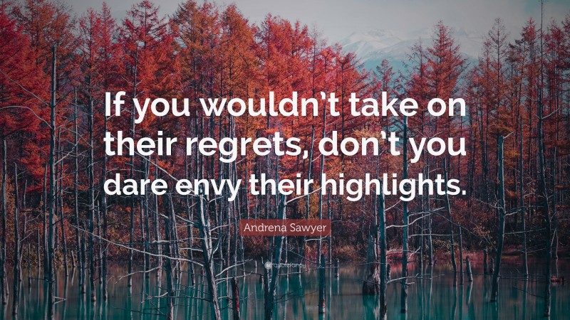 Andrena Sawyer Quote: “If you wouldn’t take on their regrets, don’t you dare envy their highlights.”
