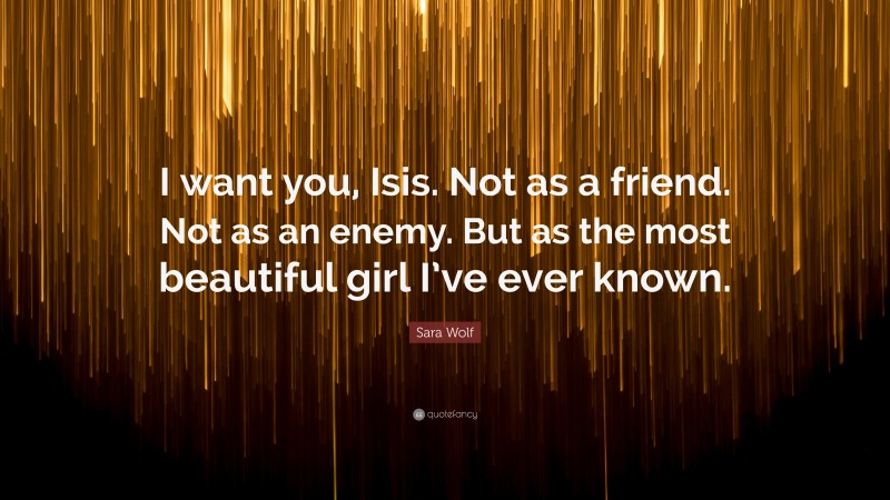 Sara Wolf Quote: “I want you, Isis. Not as a friend. Not as an enemy. But as the most beautiful girl I’ve ever known.”