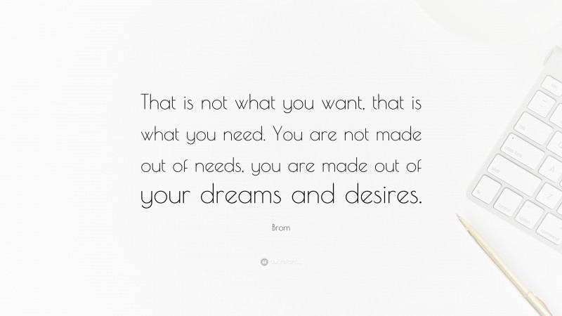 Brom Quote: “That is not what you want, that is what you need. You are not made out of needs, you are made out of your dreams and desires.”