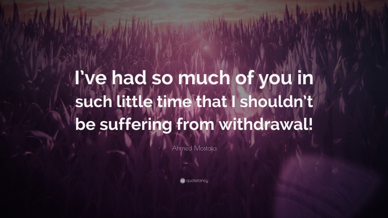 Ahmed Mostafa Quote: “I’ve had so much of you in such little time that I shouldn’t be suffering from withdrawal!”