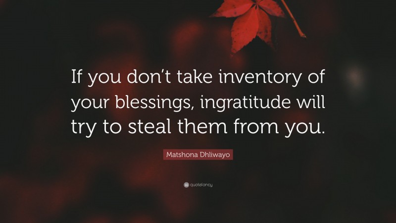 Matshona Dhliwayo Quote: “If you don’t take inventory of your blessings, ingratitude will try to steal them from you.”