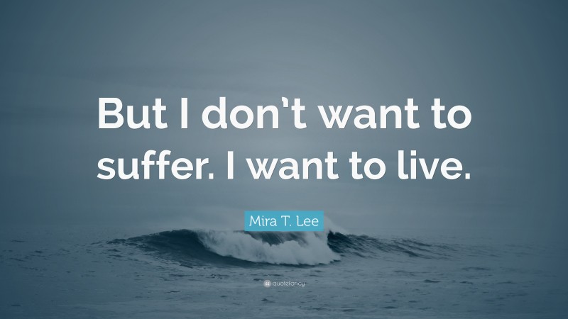 Mira T. Lee Quote: “But I don’t want to suffer. I want to live.”