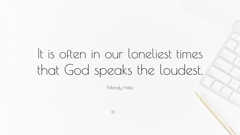 Mandy Hale Quote: “It is often in our loneliest times that God speaks the loudest.”