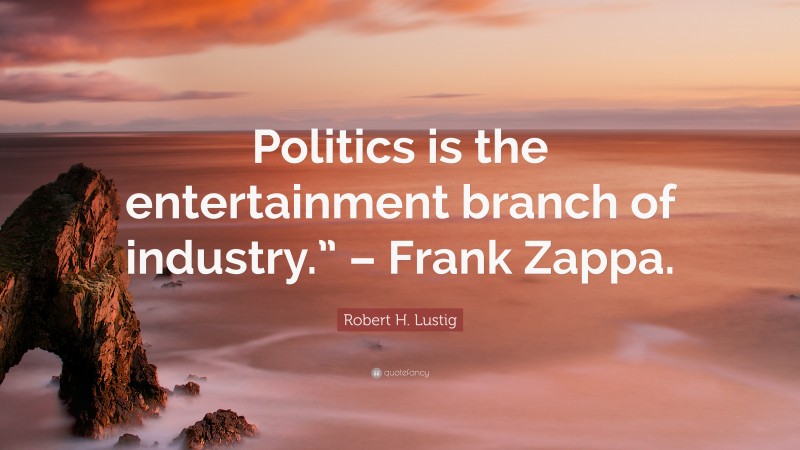 Robert H. Lustig Quote: “Politics is the entertainment branch of industry.” – Frank Zappa.”