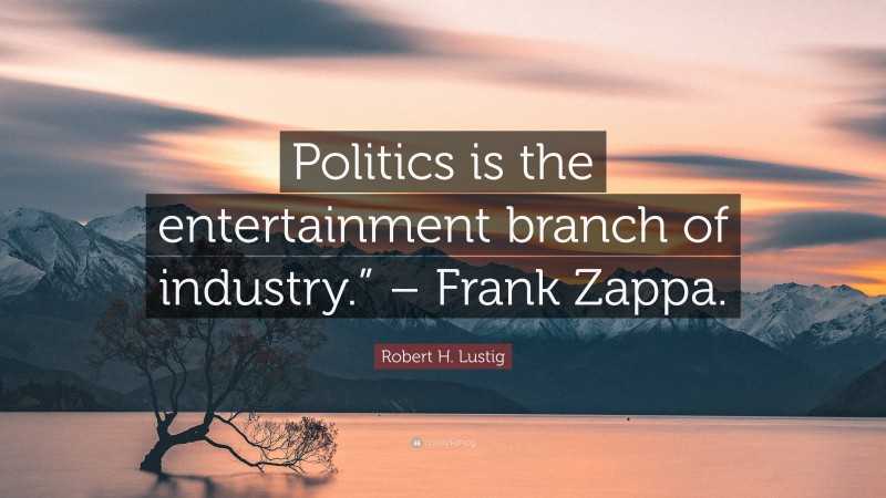 Robert H. Lustig Quote: “Politics is the entertainment branch of industry.” – Frank Zappa.”