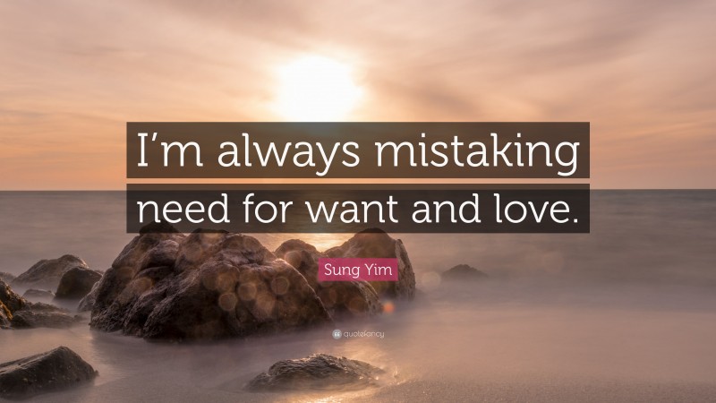 Sung Yim Quote: “I’m always mistaking need for want and love.”