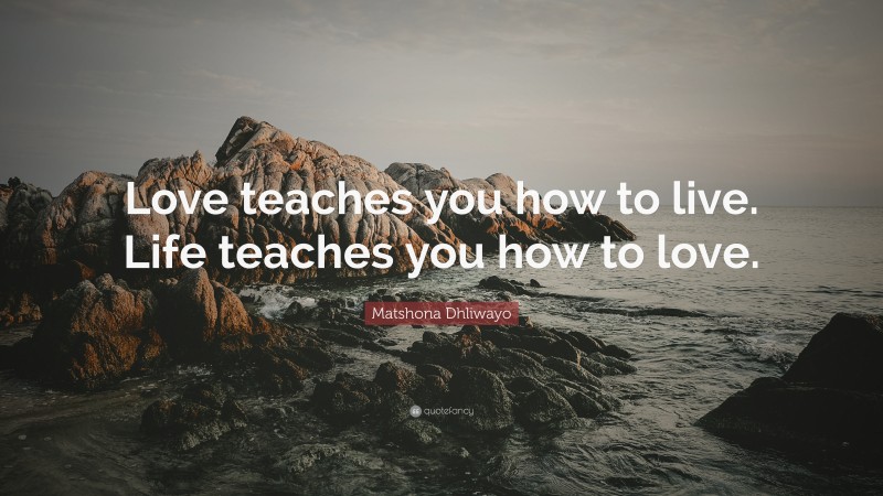 Matshona Dhliwayo Quote: “Love teaches you how to live. Life teaches you how to love.”
