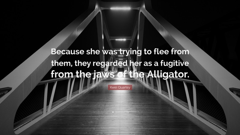 Kwei Quartey Quote: “Because she was trying to flee from them, they regarded her as a fugitive from the jaws of the Alligator.”