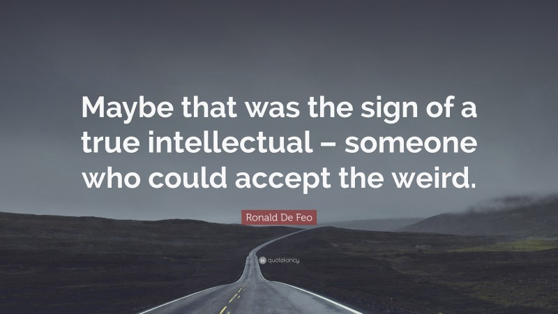 Ronald De Feo Quote: “Maybe that was the sign of a true intellectual – someone who could accept the weird.”