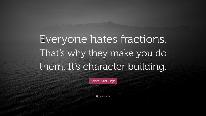 Steve McHugh Quote: “Everyone hates fractions. That’s why they make you do them. It’s character building.”