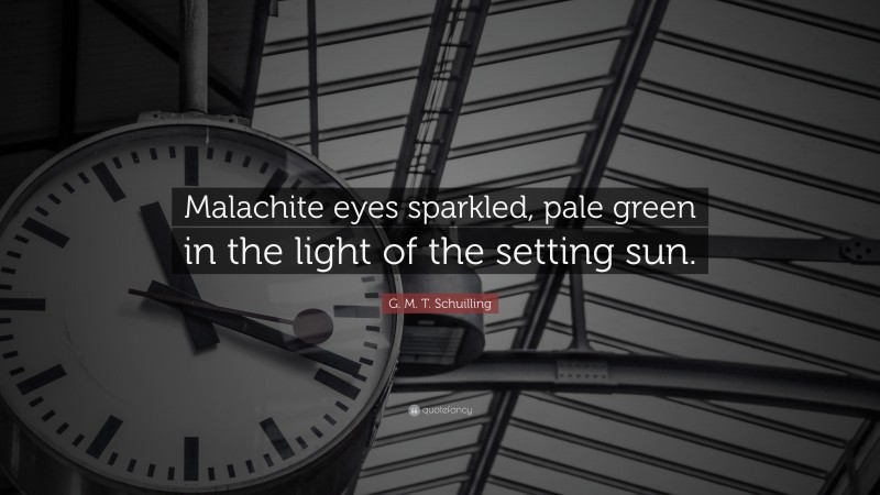 G. M. T. Schuilling Quote: “Malachite eyes sparkled, pale green in the light of the setting sun.”
