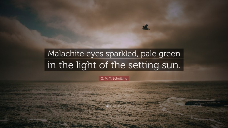 G. M. T. Schuilling Quote: “Malachite eyes sparkled, pale green in the light of the setting sun.”