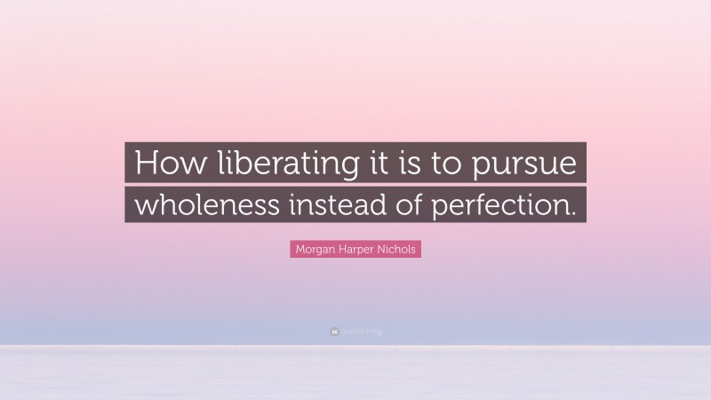 Morgan Harper Nichols Quote: “How liberating it is to pursue wholeness instead of perfection.”