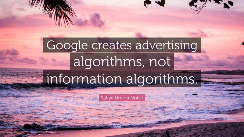 Safiya Umoja Noble Quote: “Google creates advertising algorithms, not information algorithms.”