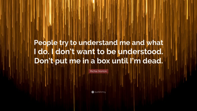 Richie Norton Quote: “People try to understand me and what I do. I don’t want to be understood. Don’t put me in a box until I’m dead.”