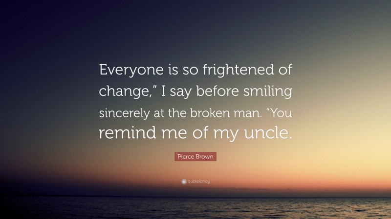 Pierce Brown Quote: “Everyone is so frightened of change,” I say before smiling sincerely at the broken man. “You remind me of my uncle.”