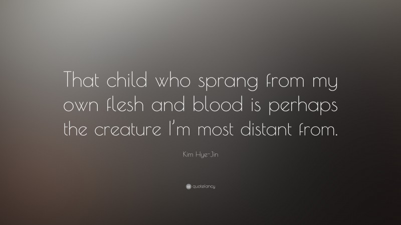 Kim Hye-Jin Quote: “That child who sprang from my own flesh and blood is perhaps the creature I’m most distant from.”