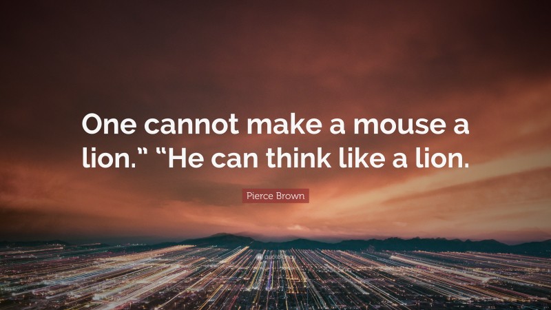 Pierce Brown Quote: “One cannot make a mouse a lion.” “He can think like a lion.”