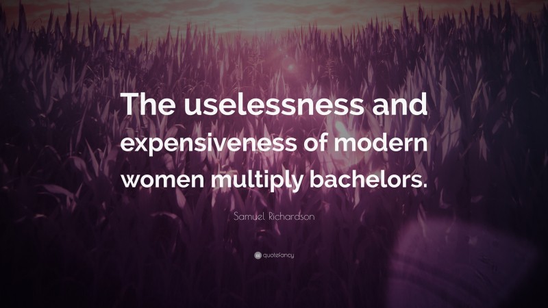 Samuel Richardson Quote: “The uselessness and expensiveness of modern women multiply bachelors.”