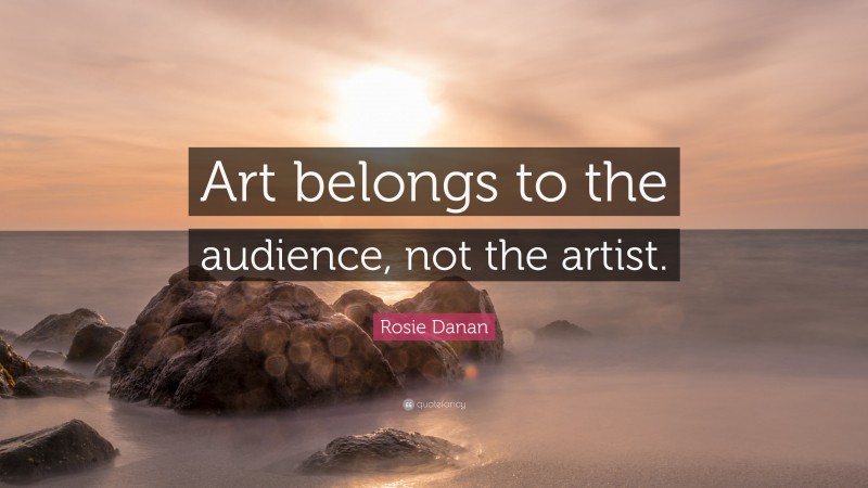 Rosie Danan Quote: “Art belongs to the audience, not the artist.”
