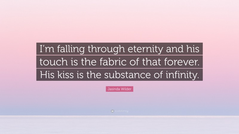 Jasinda Wilder Quote: “I’m falling through eternity and his touch is the fabric of that forever. His kiss is the substance of infinity.”