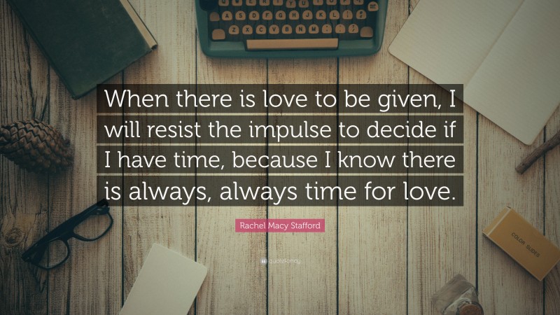 Rachel Macy Stafford Quote: “When there is love to be given, I will resist the impulse to decide if I have time, because I know there is always, always time for love.”