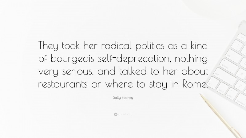 Sally Rooney Quote: “They took her radical politics as a kind of bourgeois self-deprecation, nothing very serious, and talked to her about restaurants or where to stay in Rome.”