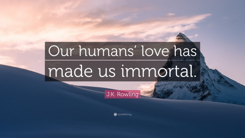 J.K. Rowling Quote: “Our humans’ love has made us immortal.”