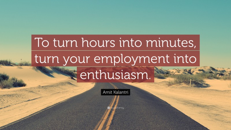 Amit Kalantri Quote: “To turn hours into minutes, turn your employment into enthusiasm.”