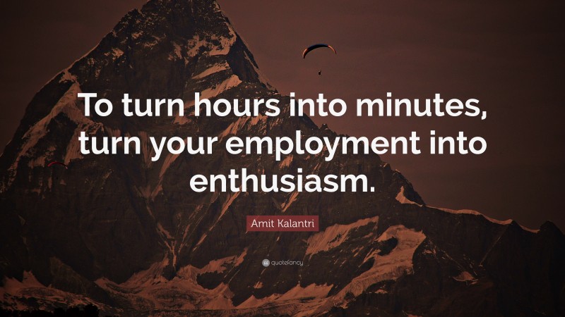 Amit Kalantri Quote: “To turn hours into minutes, turn your employment into enthusiasm.”