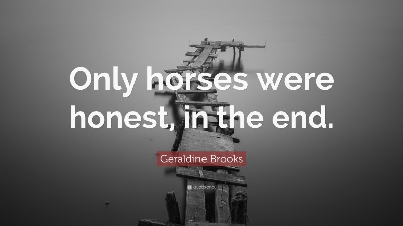 Geraldine Brooks Quote: “Only horses were honest, in the end.”