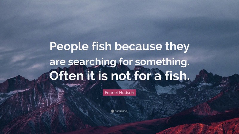 Fennel Hudson Quote: “People fish because they are searching for something. Often it is not for a fish.”