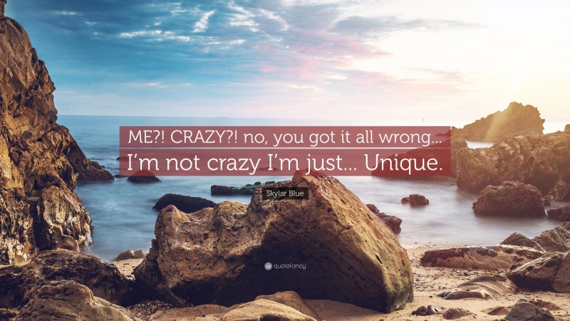 Skylar Blue Quote: “ME?! CRAZY?! no, you got it all wrong... I’m not crazy I’m just... Unique.”