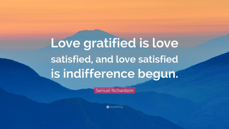 Samuel Richardson Quote: “Love gratified is love satisfied, and love satisfied is indifference begun.”
