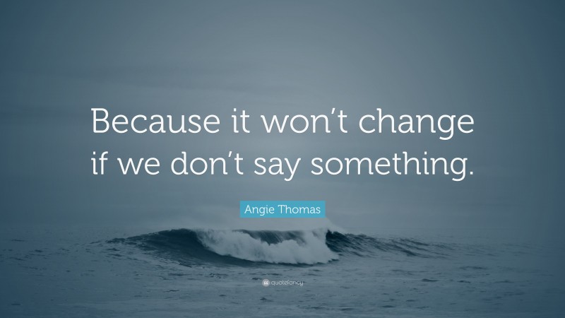 Angie Thomas Quote: “Because it won’t change if we don’t say something.”