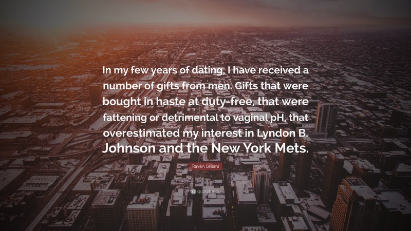 Raven Leilani Quote: “In my few years of dating, I have received a number of gifts from men. Gifts that were bought in haste at duty-free, that were fattening or detrimental to vaginal pH, that overestimated my interest in Lyndon B. Johnson and the New York Mets.”