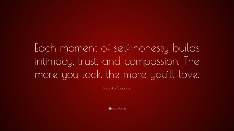 Vironika Tugaleva Quote: “Each moment of self-honesty builds intimacy, trust, and compassion. The more you look, the more you’ll love.”