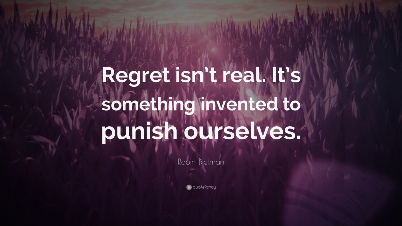 Robin Bielman Quote: “Regret isn’t real. It’s something invented to punish ourselves.”