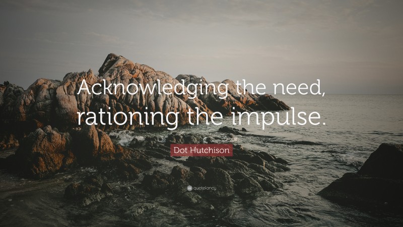 Dot Hutchison Quote: “Acknowledging the need, rationing the impulse.”