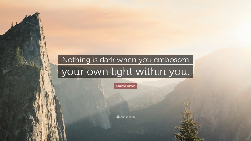 Munia Khan Quote: “Nothing is dark when you embosom your own light within you.”