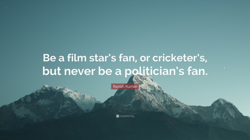 Ravish Kumar Quote: “Be a film star’s fan, or cricketer’s, but never be a politician’s fan.”
