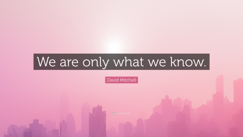 David Mitchell Quote: “We are only what we know.”